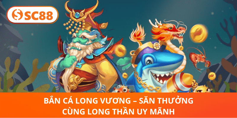 Bắn Cá Long Vương – Săn Thưởng Cùng Long Thần Uy Mãnh